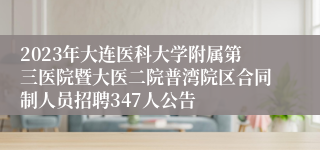 2023年大连医科大学附属第三医院暨大医二院普湾院区合同制人员招聘347人公告