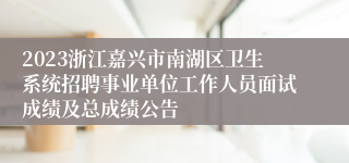 2023浙江嘉兴市南湖区卫生系统招聘事业单位工作人员面试成绩及总成绩公告