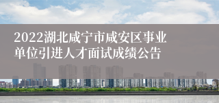 2022湖北咸宁市咸安区事业单位引进人才面试成绩公告