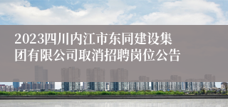 2023四川内江市东同建设集团有限公司取消招聘岗位公告