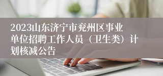 2023山东济宁市兖州区事业单位招聘工作人员（卫生类）计划核减公告