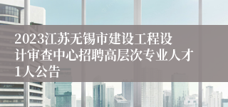 2023江苏无锡市建设工程设计审查中心招聘高层次专业人才1人公告