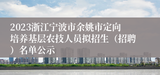 2023浙江宁波市余姚市定向培养基层农技人员拟招生（招聘）名单公示