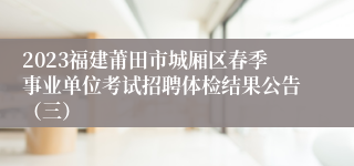 2023福建莆田市城厢区春季事业单位考试招聘体检结果公告（三）