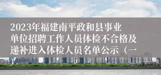 2023年福建南平政和县事业单位招聘工作人员体检不合格及递补进入体检人员名单公示（一）