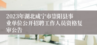 2023年湖北咸宁市崇阳县事业单位公开招聘工作人员资格复审公告