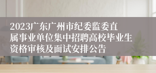 2023广东广州市纪委监委直属事业单位集中招聘高校毕业生资格审核及面试安排公告