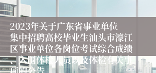 2023年关于广东省事业单位集中招聘高校毕业生汕头市濠江区事业单位各岗位考试综合成绩、入围体检人员以及体检有关事项的公告