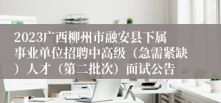 2023广西柳州市融安县下属事业单位招聘中高级（急需紧缺）人才（第二批次）面试公告