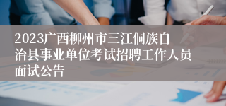 2023广西柳州市三江侗族自治县事业单位考试招聘工作人员面试公告