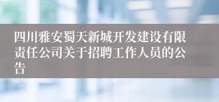 四川雅安蜀天新城开发建设有限责任公司关于招聘工作人员的公告