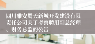 四川雅安蜀天新城开发建设有限责任公司关于考察聘用副总经理、财务总监的公告