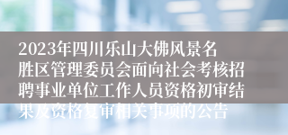 2023年四川乐山大佛风景名胜区管理委员会面向社会考核招聘事业单位工作人员资格初审结果及资格复审相关事项的公告