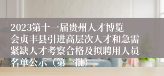 2023第十一届贵州人才博览会贞丰县引进高层次人才和急需紧缺人才考察合格及拟聘用人员名单公示（第一批）