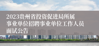 2023贵州省投资促进局所属事业单位招聘事业单位工作人员面试公告