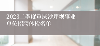 2023二季度重庆沙坪坝事业单位招聘体检名单