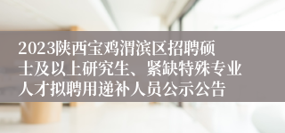 2023陕西宝鸡渭滨区招聘硕士及以上研究生、紧缺特殊专业人才拟聘用递补人员公示公告