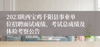 2023陕西宝鸡千阳县事业单位招聘面试成绩、考试总成绩及体检考察公告