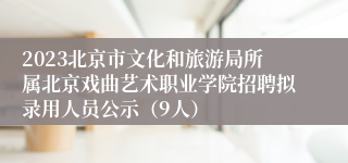 2023北京市文化和旅游局所属北京戏曲艺术职业学院招聘拟录用人员公示（9人）