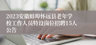 2023安徽蚌埠怀远县老年学校工作人员特设岗位招聘15人公告