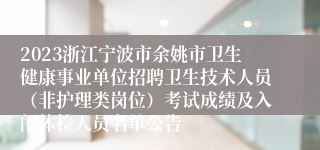 2023浙江宁波市余姚市卫生健康事业单位招聘卫生技术人员（非护理类岗位）考试成绩及入闱体检人员名单公告