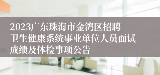 2023广东珠海市金湾区招聘卫生健康系统事业单位人员面试成绩及体检事项公告