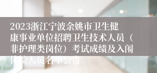 2023浙江宁波余姚市卫生健康事业单位招聘卫生技术人员（非护理类岗位）考试成绩及入闱体检人员名单公告