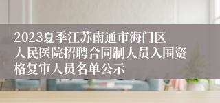 2023夏季江苏南通市海门区人民医院招聘合同制人员入围资格复审人员名单公示