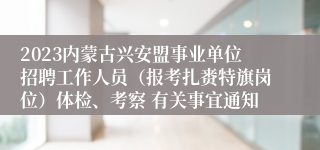 2023内蒙古兴安盟事业单位招聘工作人员（报考扎赉特旗岗位）体检、考察 有关事宜通知