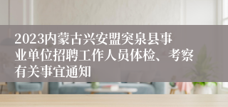 2023内蒙古兴安盟突泉县事业单位招聘工作人员体检、考察有关事宜通知