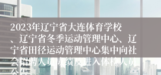 2023年辽宁省大连体育学校、辽宁省冬季运动管理中心、辽宁省田径运动管理中心集中向社会招聘人员成绩及进入体检人员公告