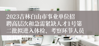 2023吉林白山市事业单位招聘高层次和急需紧缺人才1号第二批拟进入体检、考察环节人员及其成绩公示