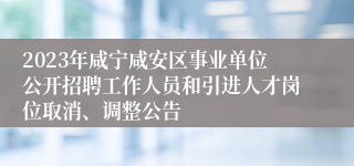 2023年咸宁咸安区事业单位公开招聘工作人员和引进人才岗位取消、调整公告