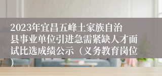 2023年宜昌五峰土家族自治县事业单位引进急需紧缺人才面试比选成绩公示（义务教育岗位）