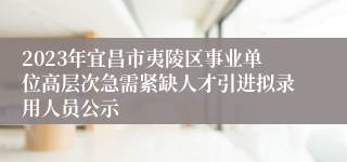 2023年宜昌市夷陵区事业单位高层次急需紧缺人才引进拟录用人员公示