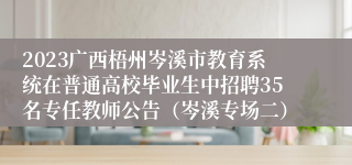 2023广西梧州岑溪市教育系统在普通高校毕业生中招聘35名专任教师公告（岑溪专场二）