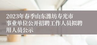 2023年春季山东潍坊寿光市事业单位公开招聘工作人员拟聘用人员公示