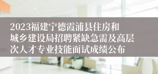 2023福建宁德霞浦县住房和城乡建设局招聘紧缺急需及高层次人才专业技能面试成绩公布