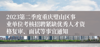 2023第二季度重庆璧山区事业单位考核招聘紧缺优秀人才资格复审、面试等事宜通知