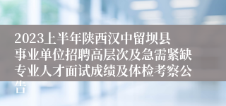 2023上半年陕西汉中留坝县事业单位招聘高层次及急需紧缺专业人才面试成绩及体检考察公告