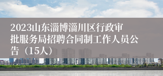 2023山东淄博淄川区行政审批服务局招聘合同制工作人员公告（15人）