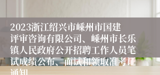 2023浙江绍兴市嵊州市国建评审咨询有限公司、嵊州市长乐镇人民政府公开招聘工作人员笔试成绩公布、面试和领取准考证通知