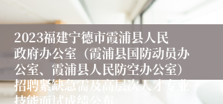 2023福建宁德市霞浦县人民政府办公室（霞浦县国防动员办公室、霞浦县人民防空办公室）招聘紧缺急需及高层次人才专业技能面试成绩公布