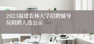 2023福建农林大学招聘辅导员拟聘人选公示