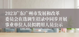 2023广东广州市发展和改革委员会在选调生招录中同步开展事业单位人员拟聘用人员公示