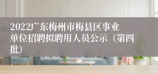 2022广东梅州市梅县区事业单位招聘拟聘用人员公示（第四批）