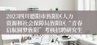 2023四川德阳市旌阳区人力资源和社会保障局旌阳区“青春启航圆梦旌阳”考核招聘研究生入围体检人员名单公示