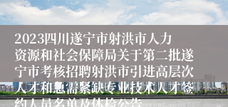 2023四川遂宁市射洪市人力资源和社会保障局关于第二批遂宁市考核招聘射洪市引进高层次人才和急需紧缺专业技术人才签约人员名单及体检公告