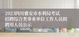 2023四川雅安市水利局考试招聘综合类事业单位工作人员拟聘用人员公示