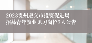 2023贵州遵义市投资促进局招募青年就业见习岗位9人公告